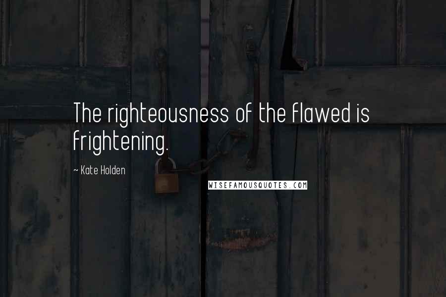 Kate Holden Quotes: The righteousness of the flawed is frightening.