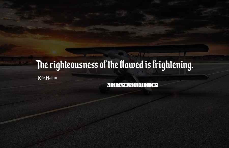 Kate Holden Quotes: The righteousness of the flawed is frightening.