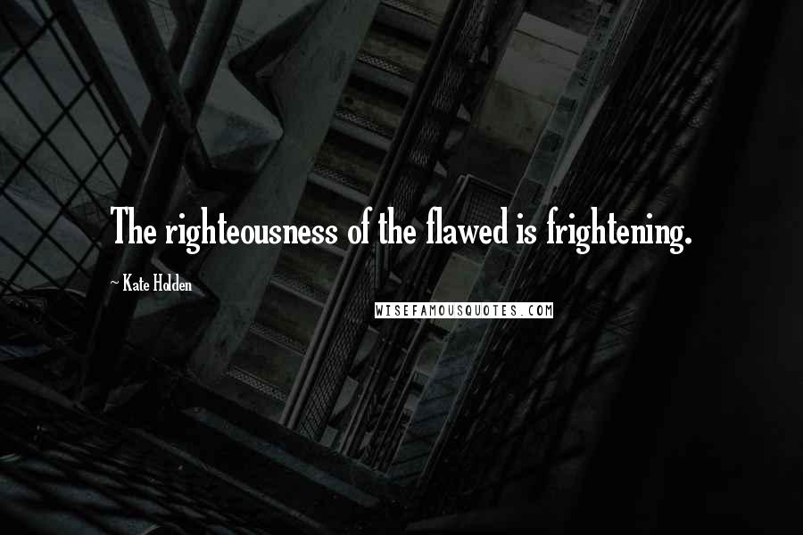 Kate Holden Quotes: The righteousness of the flawed is frightening.