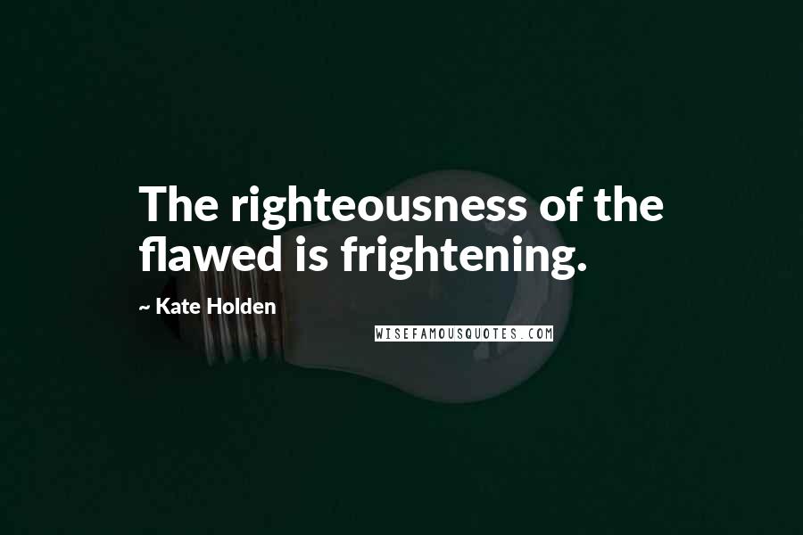 Kate Holden Quotes: The righteousness of the flawed is frightening.