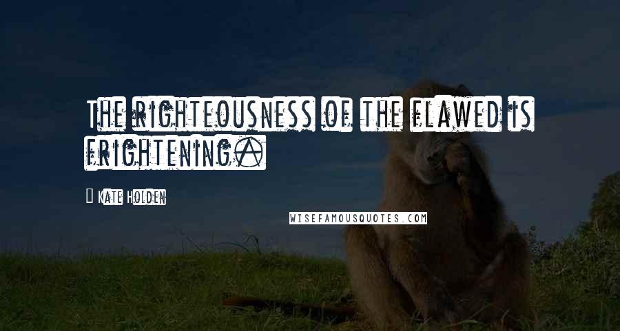 Kate Holden Quotes: The righteousness of the flawed is frightening.