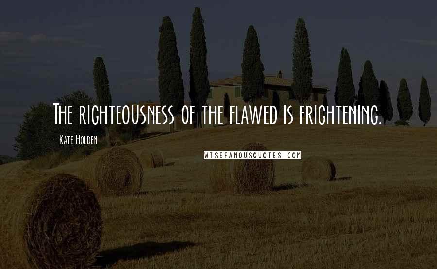 Kate Holden Quotes: The righteousness of the flawed is frightening.