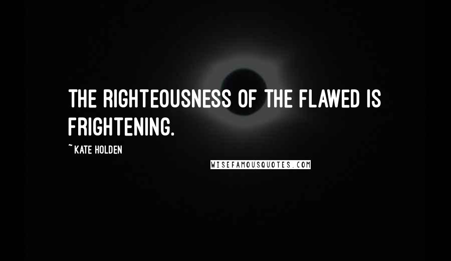 Kate Holden Quotes: The righteousness of the flawed is frightening.