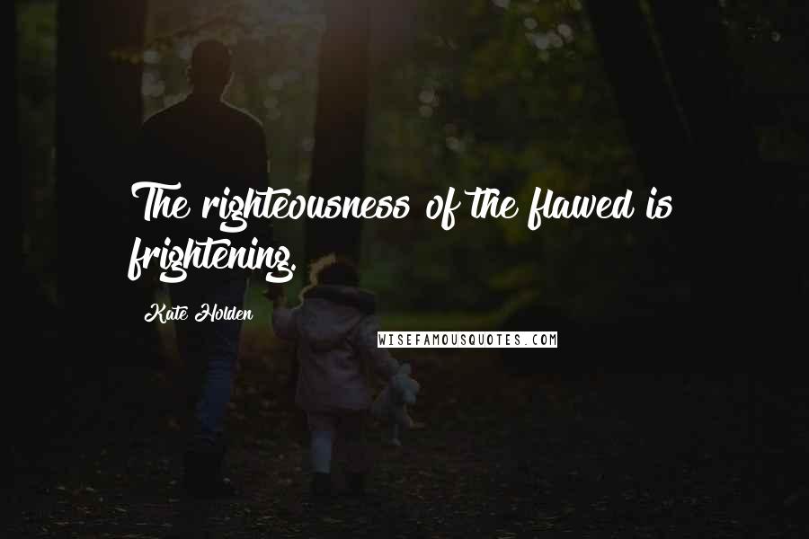 Kate Holden Quotes: The righteousness of the flawed is frightening.