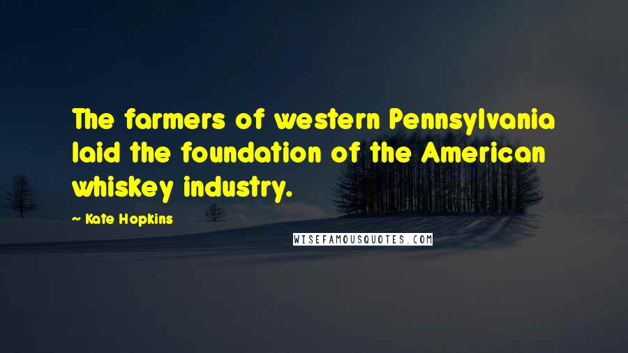 Kate Hopkins Quotes: The farmers of western Pennsylvania laid the foundation of the American whiskey industry.