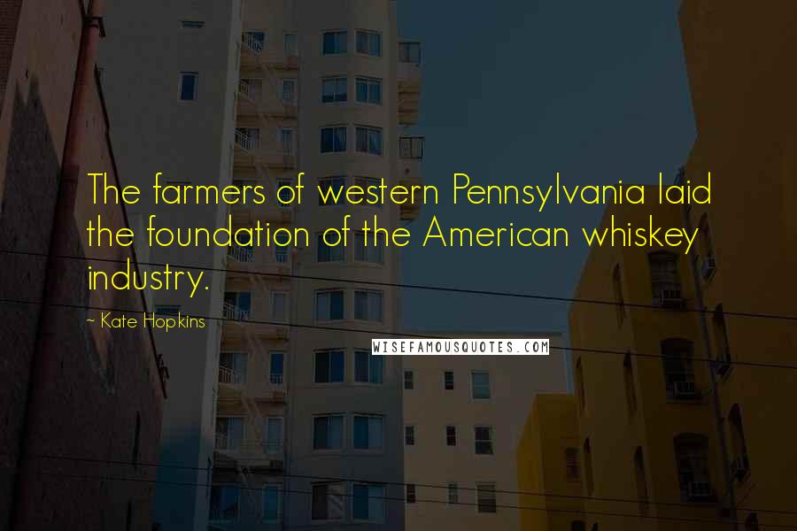 Kate Hopkins Quotes: The farmers of western Pennsylvania laid the foundation of the American whiskey industry.