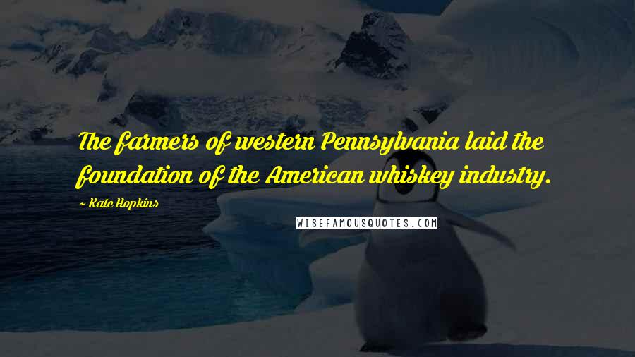 Kate Hopkins Quotes: The farmers of western Pennsylvania laid the foundation of the American whiskey industry.