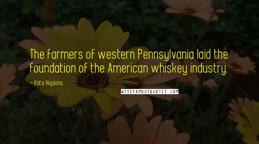 Kate Hopkins Quotes: The farmers of western Pennsylvania laid the foundation of the American whiskey industry.