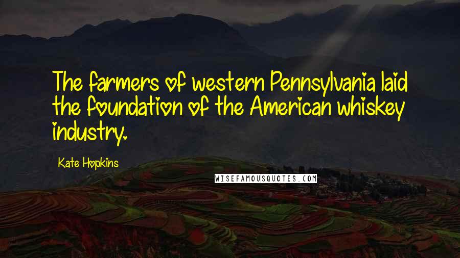 Kate Hopkins Quotes: The farmers of western Pennsylvania laid the foundation of the American whiskey industry.