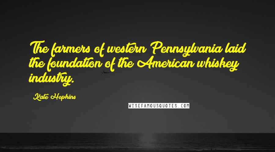 Kate Hopkins Quotes: The farmers of western Pennsylvania laid the foundation of the American whiskey industry.