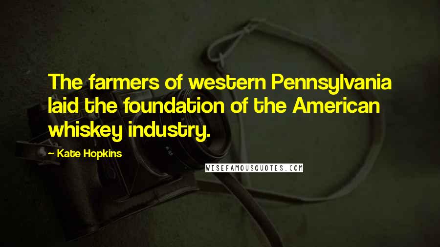 Kate Hopkins Quotes: The farmers of western Pennsylvania laid the foundation of the American whiskey industry.