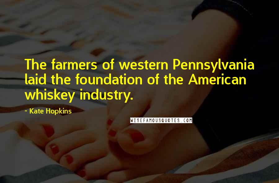 Kate Hopkins Quotes: The farmers of western Pennsylvania laid the foundation of the American whiskey industry.