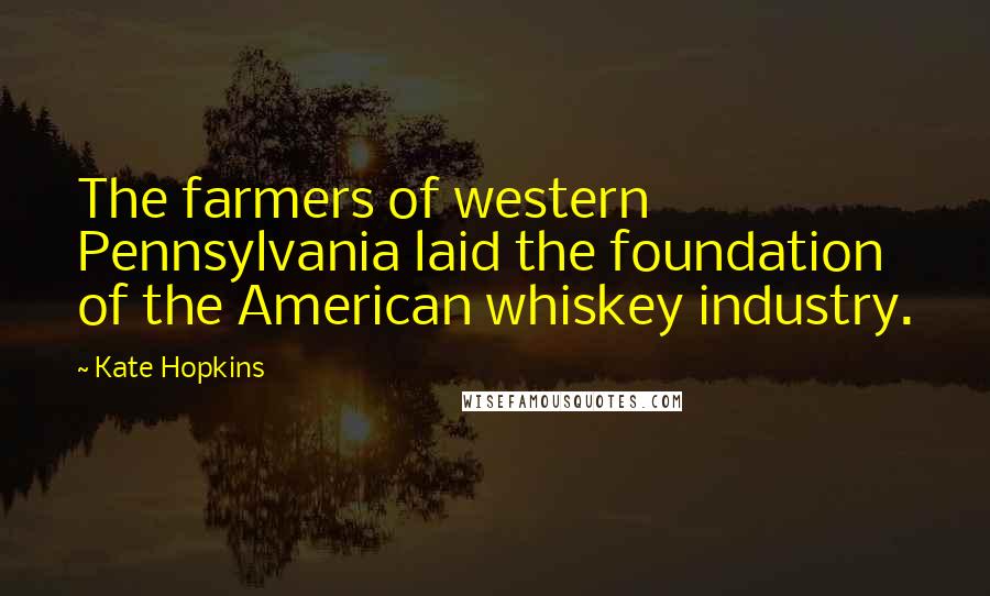 Kate Hopkins Quotes: The farmers of western Pennsylvania laid the foundation of the American whiskey industry.