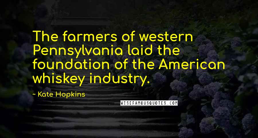 Kate Hopkins Quotes: The farmers of western Pennsylvania laid the foundation of the American whiskey industry.