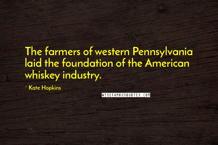 Kate Hopkins Quotes: The farmers of western Pennsylvania laid the foundation of the American whiskey industry.