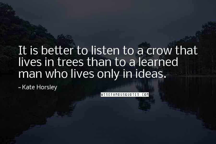 Kate Horsley Quotes: It is better to listen to a crow that lives in trees than to a learned man who lives only in ideas.