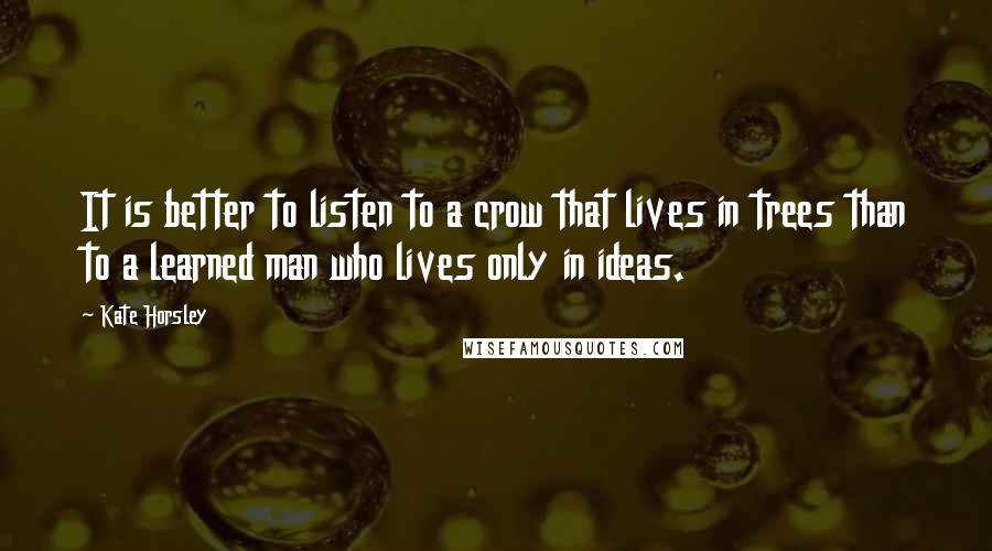 Kate Horsley Quotes: It is better to listen to a crow that lives in trees than to a learned man who lives only in ideas.