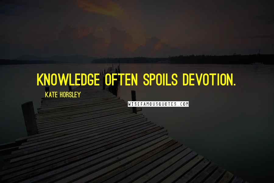 Kate Horsley Quotes: Knowledge often spoils devotion.