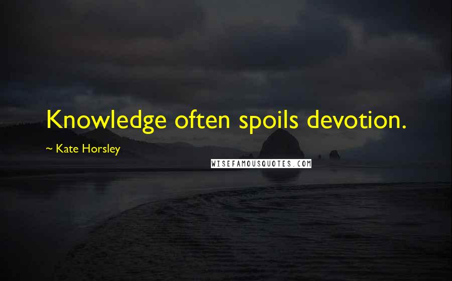 Kate Horsley Quotes: Knowledge often spoils devotion.