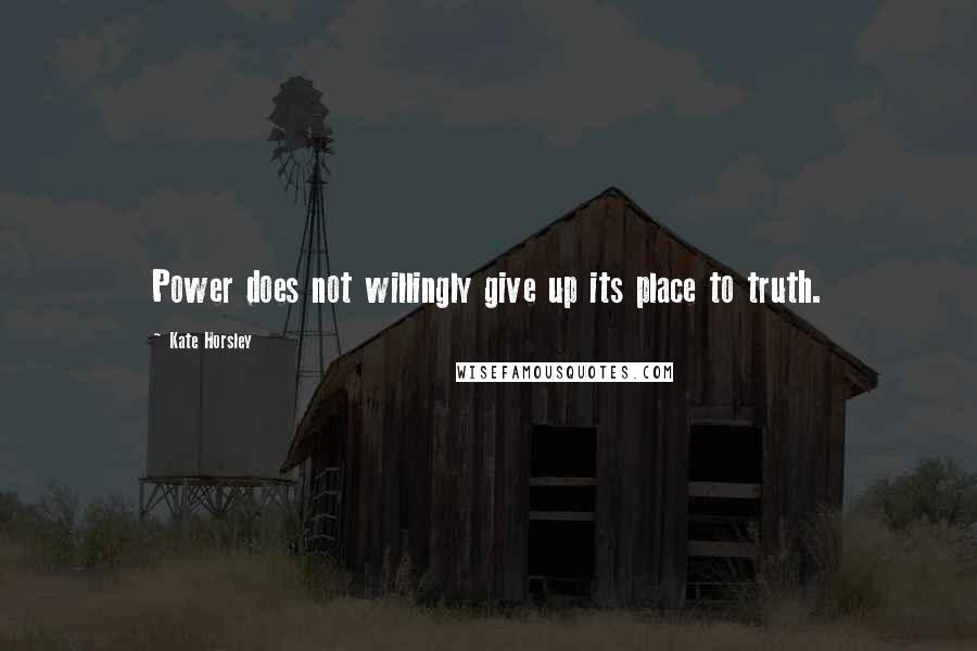 Kate Horsley Quotes: Power does not willingly give up its place to truth.