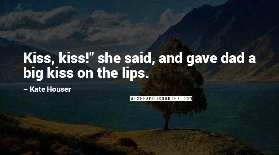 Kate Houser Quotes: Kiss, kiss!" she said, and gave dad a big kiss on the lips.