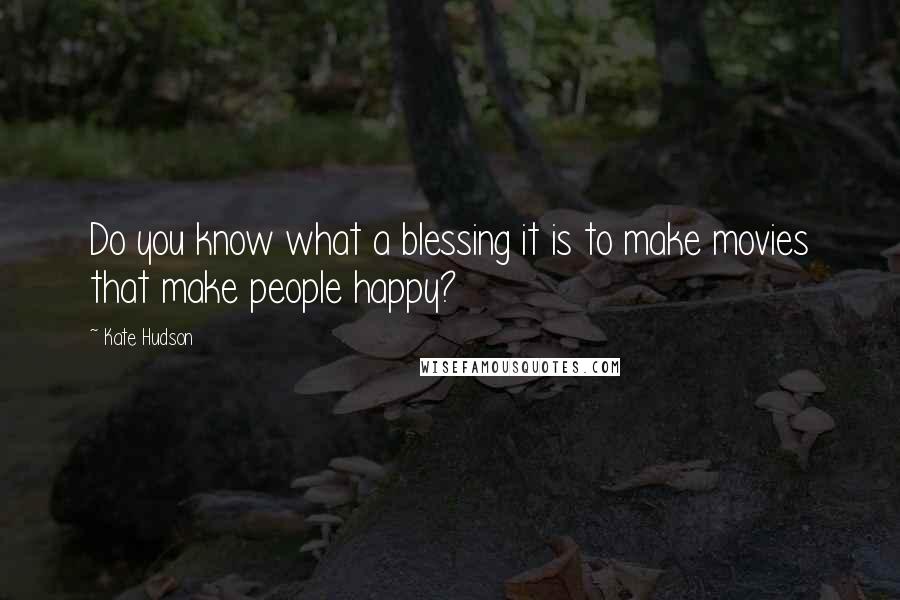 Kate Hudson Quotes: Do you know what a blessing it is to make movies that make people happy?