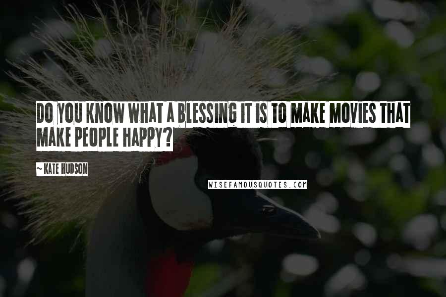 Kate Hudson Quotes: Do you know what a blessing it is to make movies that make people happy?