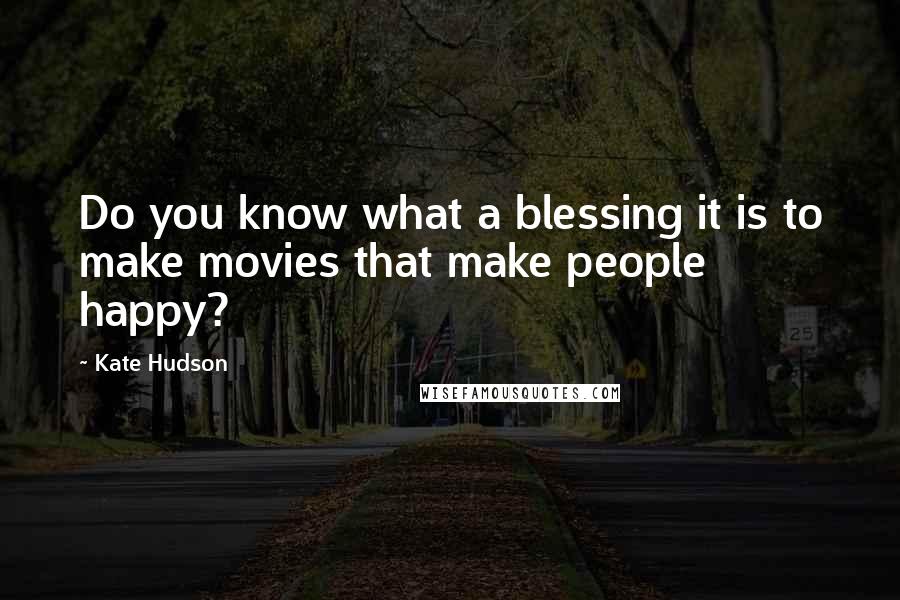 Kate Hudson Quotes: Do you know what a blessing it is to make movies that make people happy?