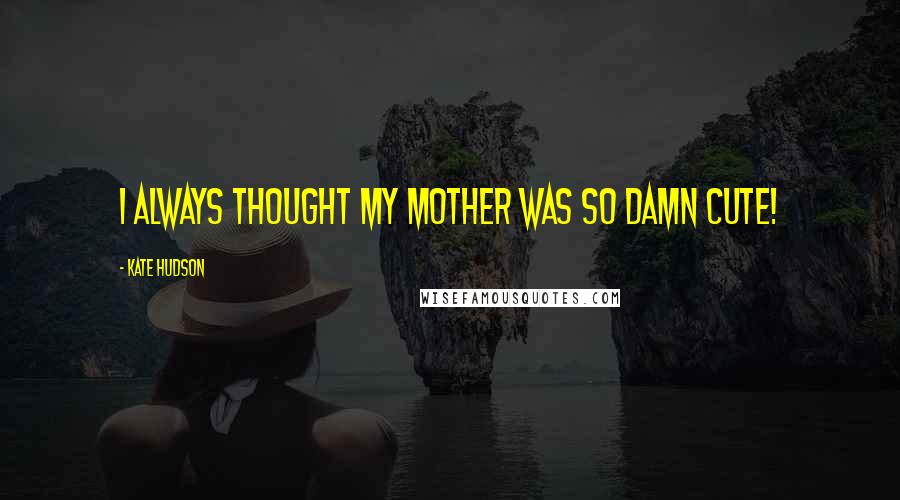 Kate Hudson Quotes: I always thought my mother was so damn cute!