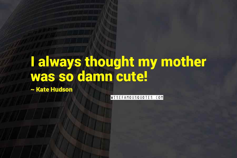 Kate Hudson Quotes: I always thought my mother was so damn cute!