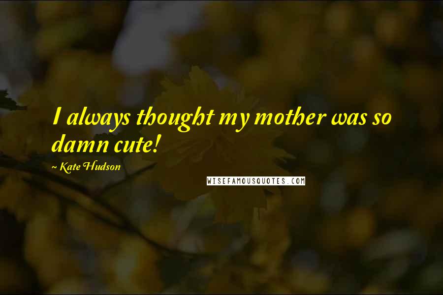Kate Hudson Quotes: I always thought my mother was so damn cute!