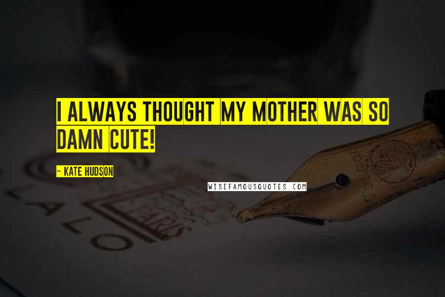 Kate Hudson Quotes: I always thought my mother was so damn cute!