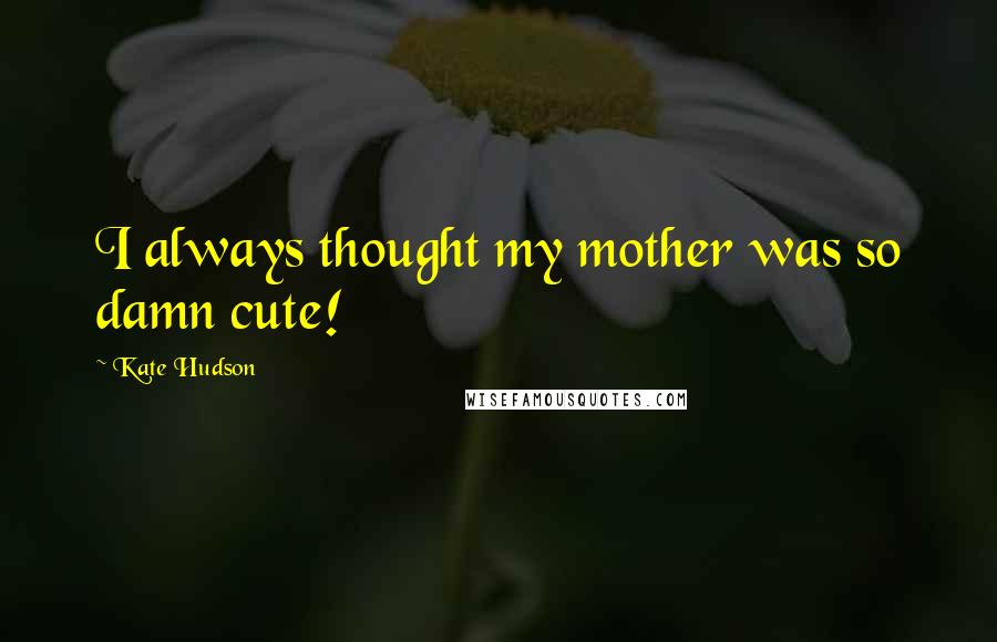 Kate Hudson Quotes: I always thought my mother was so damn cute!