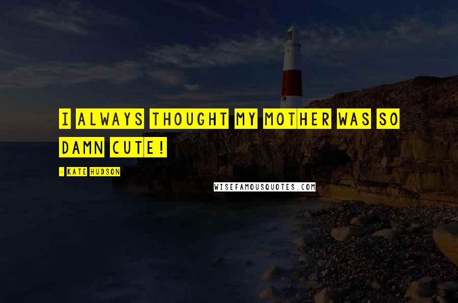 Kate Hudson Quotes: I always thought my mother was so damn cute!