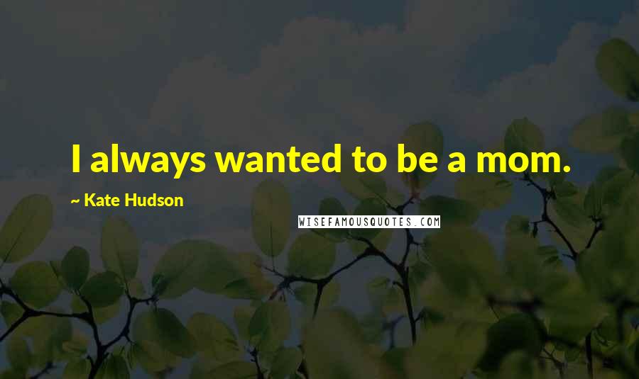 Kate Hudson Quotes: I always wanted to be a mom.