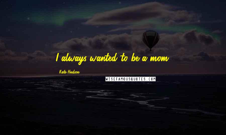 Kate Hudson Quotes: I always wanted to be a mom.