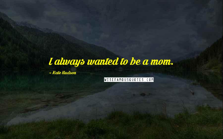 Kate Hudson Quotes: I always wanted to be a mom.