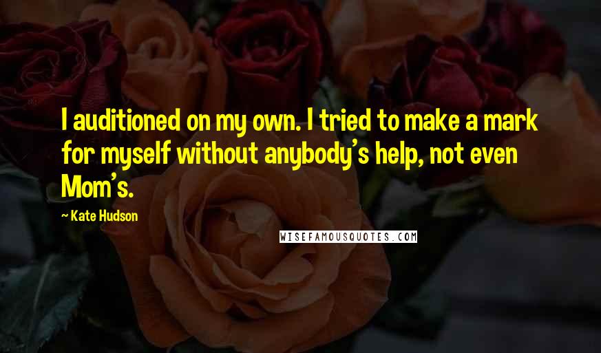 Kate Hudson Quotes: I auditioned on my own. I tried to make a mark for myself without anybody's help, not even Mom's.