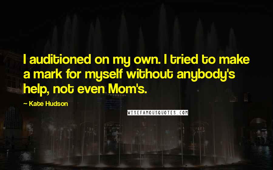Kate Hudson Quotes: I auditioned on my own. I tried to make a mark for myself without anybody's help, not even Mom's.