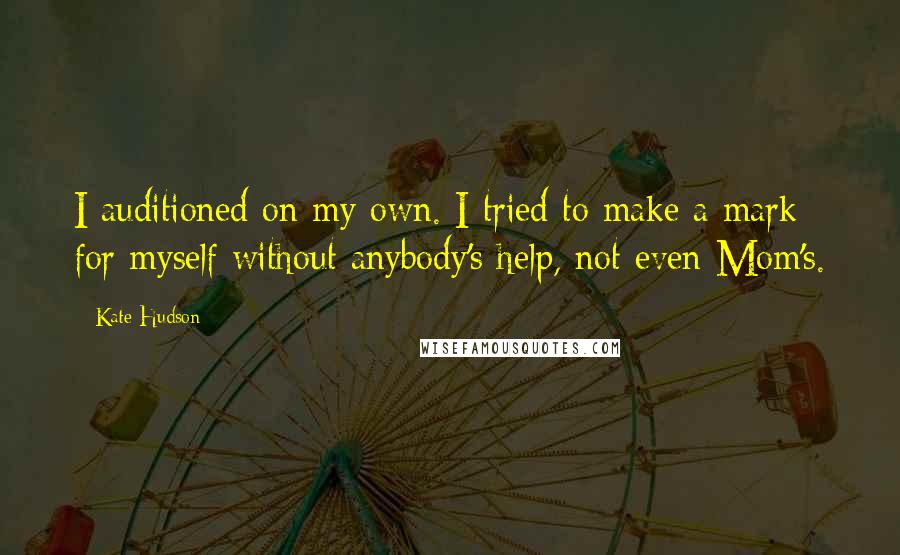 Kate Hudson Quotes: I auditioned on my own. I tried to make a mark for myself without anybody's help, not even Mom's.