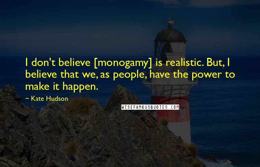 Kate Hudson Quotes: I don't believe [monogamy] is realistic. But, I believe that we, as people, have the power to make it happen.