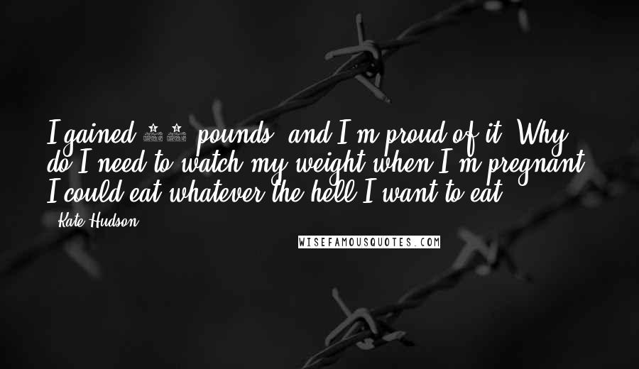 Kate Hudson Quotes: I gained 60 pounds, and I'm proud of it. Why do I need to watch my weight when I'm pregnant? I could eat whatever the hell I want to eat.