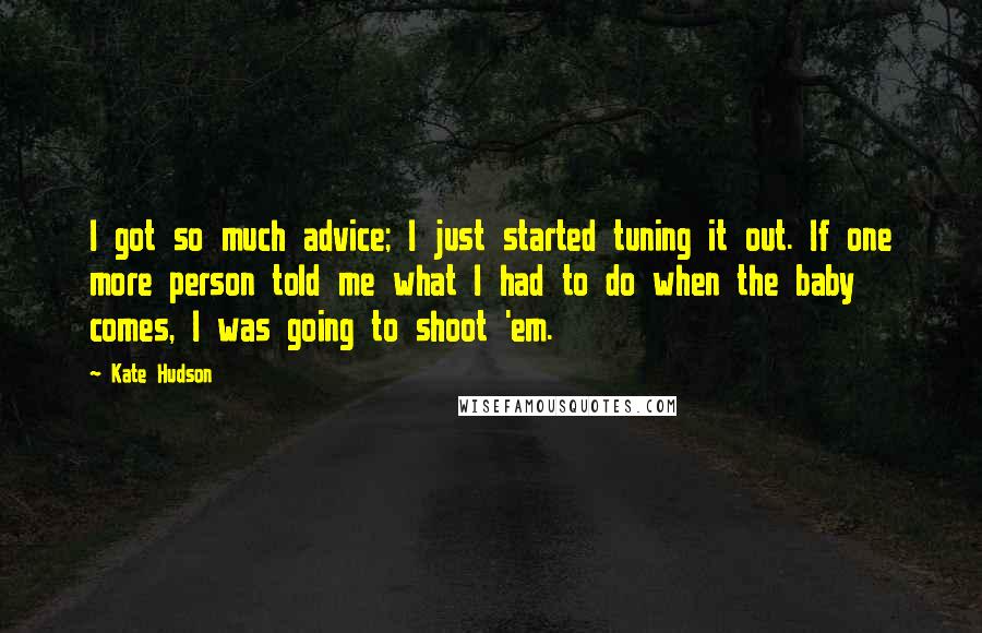 Kate Hudson Quotes: I got so much advice; I just started tuning it out. If one more person told me what I had to do when the baby comes, I was going to shoot 'em.