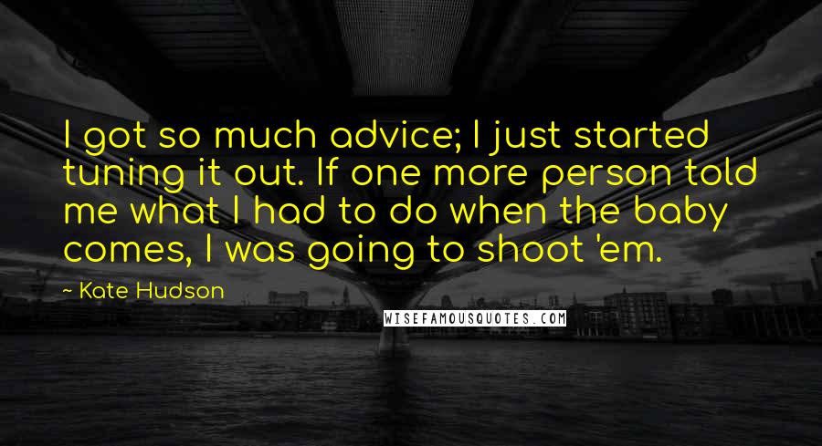 Kate Hudson Quotes: I got so much advice; I just started tuning it out. If one more person told me what I had to do when the baby comes, I was going to shoot 'em.