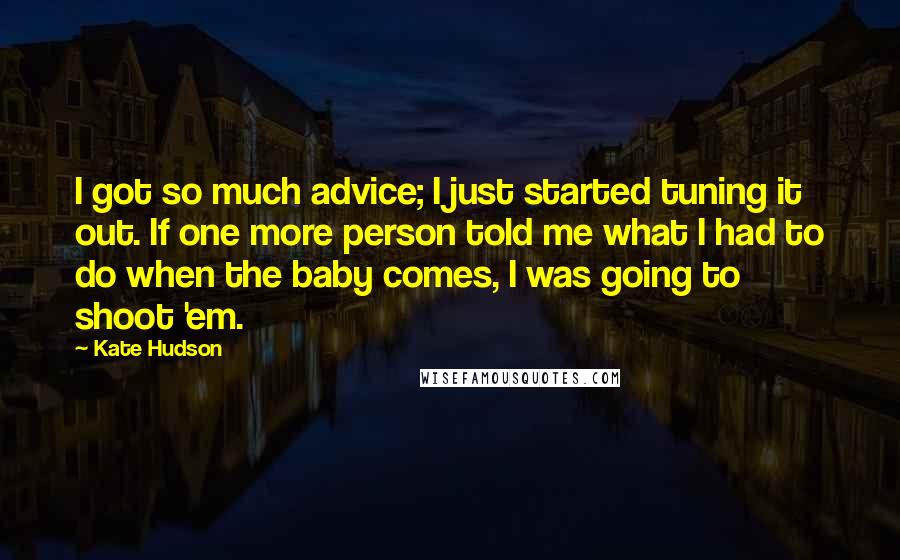 Kate Hudson Quotes: I got so much advice; I just started tuning it out. If one more person told me what I had to do when the baby comes, I was going to shoot 'em.