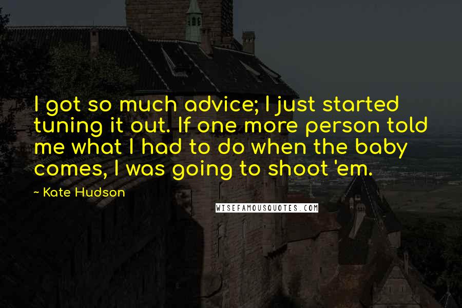 Kate Hudson Quotes: I got so much advice; I just started tuning it out. If one more person told me what I had to do when the baby comes, I was going to shoot 'em.