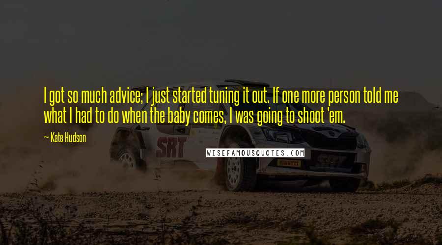Kate Hudson Quotes: I got so much advice; I just started tuning it out. If one more person told me what I had to do when the baby comes, I was going to shoot 'em.