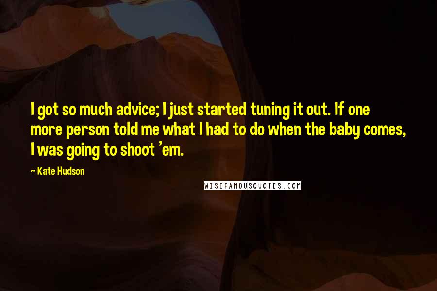 Kate Hudson Quotes: I got so much advice; I just started tuning it out. If one more person told me what I had to do when the baby comes, I was going to shoot 'em.