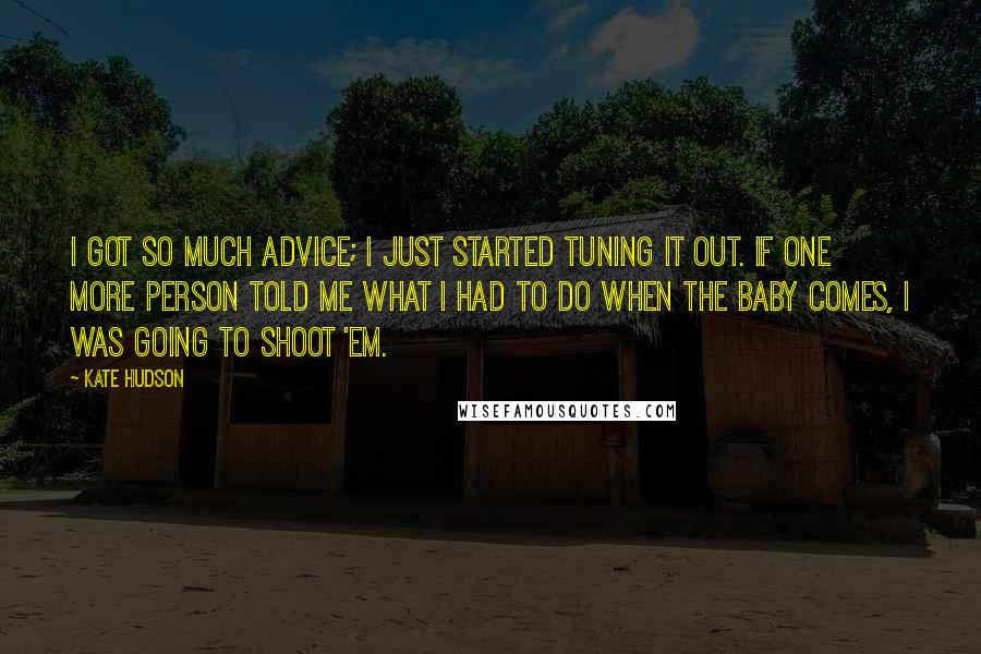 Kate Hudson Quotes: I got so much advice; I just started tuning it out. If one more person told me what I had to do when the baby comes, I was going to shoot 'em.