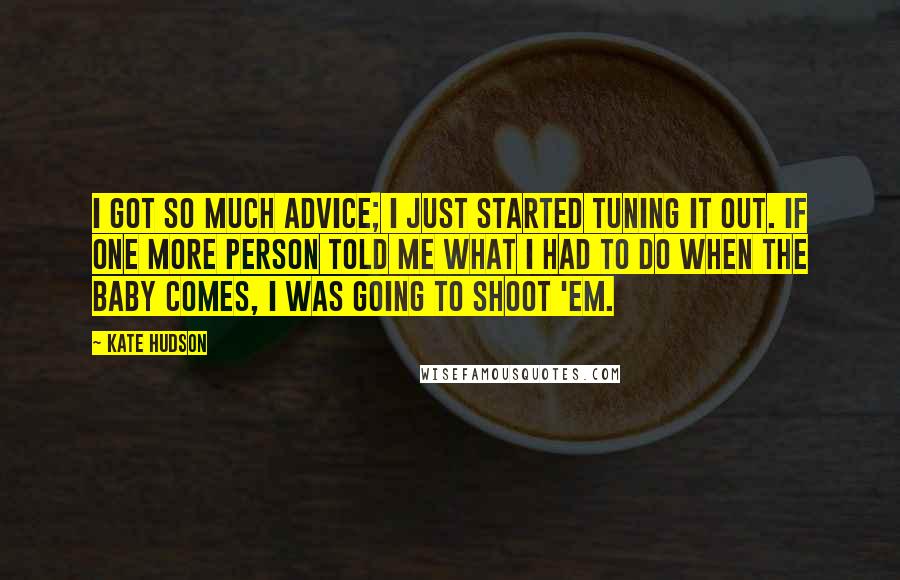 Kate Hudson Quotes: I got so much advice; I just started tuning it out. If one more person told me what I had to do when the baby comes, I was going to shoot 'em.